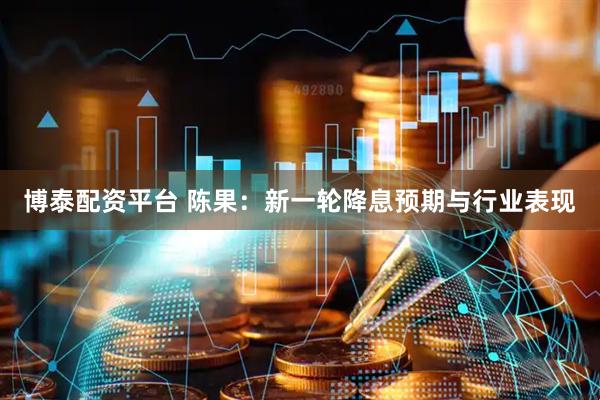 博泰配资平台 陈果：新一轮降息预期与行业表现