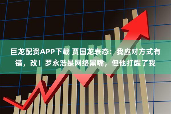 巨龙配资APP下载 贾国龙表态：我应对方式有错，改！罗永浩是网络黑嘴，但他打醒了我