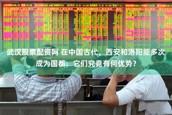武汉股票配资网 在中国古代，西安和洛阳能多次成为国都，它们究竟有何优势？