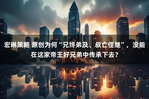 宏琳策略 原创为何“兄终弟及、叔亡侄继”，没能在这家帝王好兄弟中传承下去？