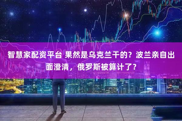 智慧家配资平台 果然是乌克兰干的？波兰亲自出面澄清，俄罗斯被算计了？