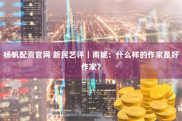 杨帆配资官网 新民艺评｜南妮：什么样的作家是好作家？