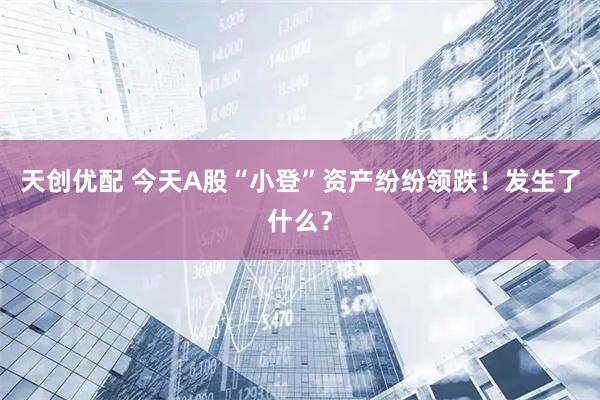 天创优配 今天A股“小登”资产纷纷领跌！发生了什么？