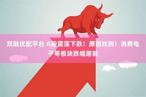 双融优配平台 A股震荡下跌！原因找到！消费电子等板块跌幅居前
