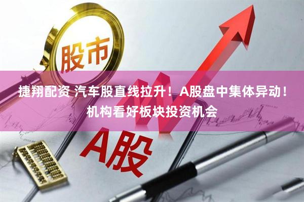 捷翔配资 汽车股直线拉升！A股盘中集体异动！机构看好板块投资机会