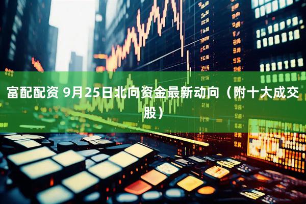富配配资 9月25日北向资金最新动向（附十大成交股）