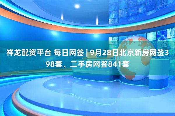 祥龙配资平台 每日网签 | 9月28日北京新房网签398套、二手房网签841套