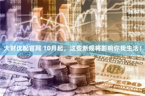 大财优配官网 10月起，这些新规将影响你我生活！