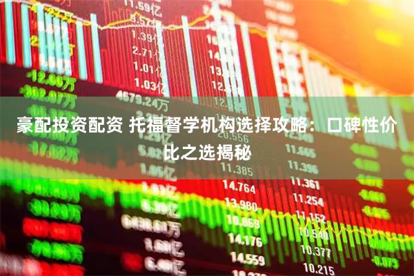 豪配投资配资 托福督学机构选择攻略：口碑性价比之选揭秘