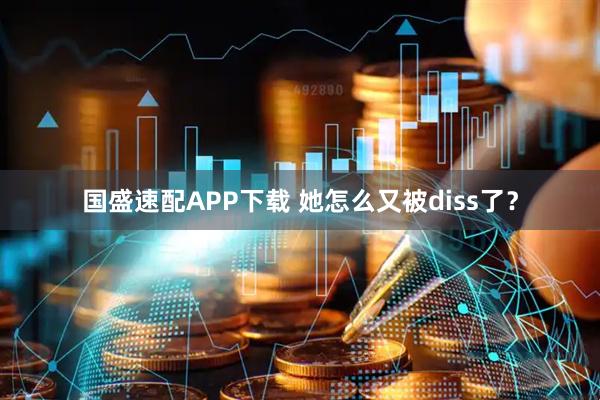 国盛速配APP下载 她怎么又被diss了？