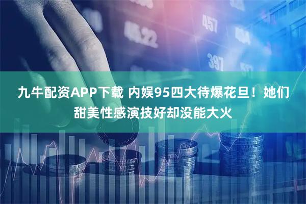 九牛配资APP下载 内娱95四大待爆花旦！她们甜美性感演技好却没能大火