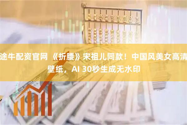 途牛配资官网 《折腰》宋祖儿同款！中国风美女高清壁纸，AI 30秒生成无水印
