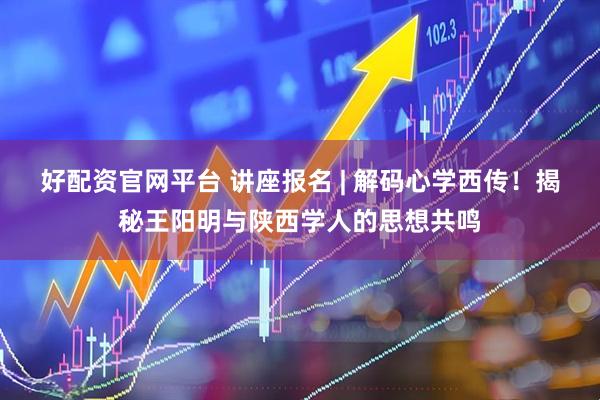好配资官网平台 讲座报名 | 解码心学西传！揭秘王阳明与陕西学人的思想共鸣