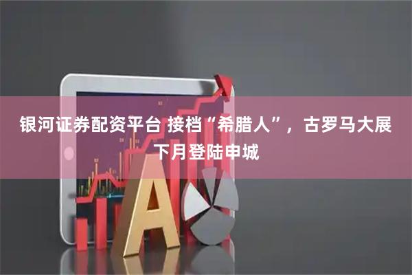 银河证券配资平台 接档“希腊人”，古罗马大展下月登陆申城