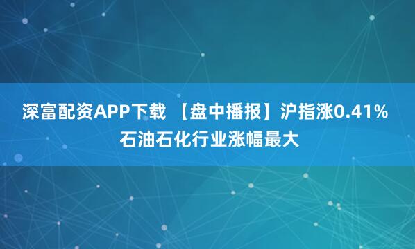 深富配资APP下载 【盘中播报】沪指涨0.41%  石油石化行业涨幅最大