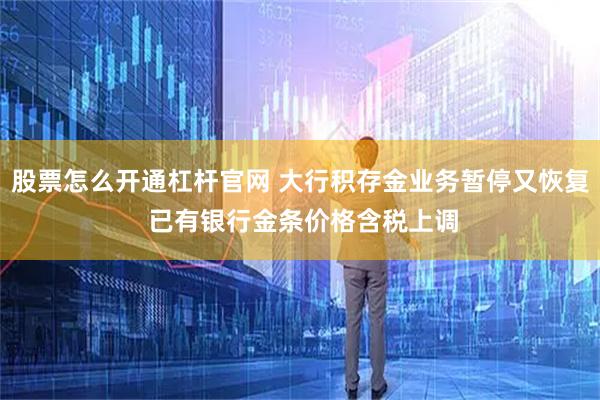 股票怎么开通杠杆官网 大行积存金业务暂停又恢复 已有银行金条价格含税上调