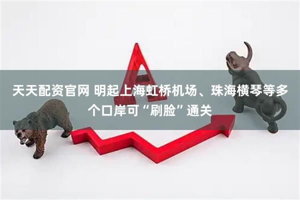 天天配资官网 明起上海虹桥机场、珠海横琴等多个口岸可“刷脸”通关