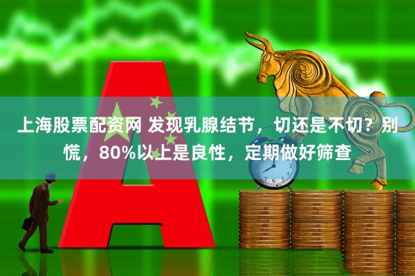 上海股票配资网 发现乳腺结节，切还是不切？别慌，80%以上是良性，定期做好筛查