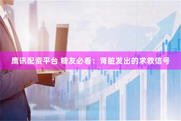 鹰讯配资平台 糖友必看：肾脏发出的求救信号