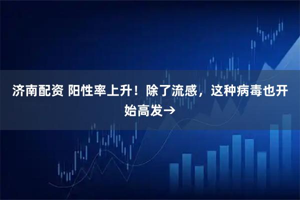 济南配资 阳性率上升！除了流感，这种病毒也开始高发→