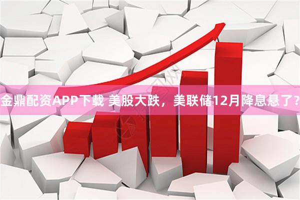 金鼎配资APP下载 美股大跌，美联储12月降息悬了？