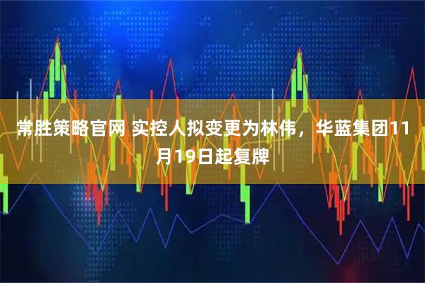 常胜策略官网 实控人拟变更为林伟，华蓝集团11月19日起复牌