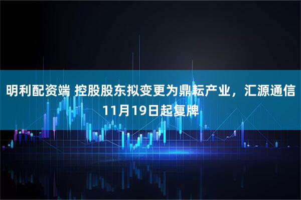 明利配资端 控股股东拟变更为鼎耘产业，汇源通信11月19日起复牌