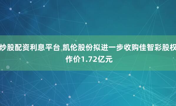 炒股配资利息平台 凯伦股份拟进一步收购佳智彩股权 作价1.72亿元