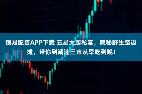 银易配资APP下载 五星大厨私宴，隐秘野生路边摊，带你到潮汕三市从早吃到晚！