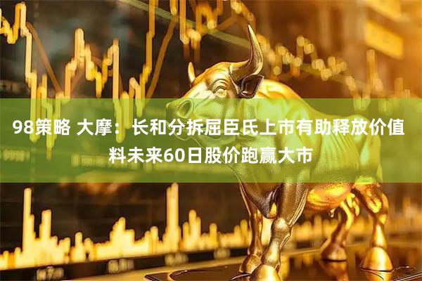98策略 大摩：长和分拆屈臣氏上市有助释放价值 料未来60日股价跑赢大市