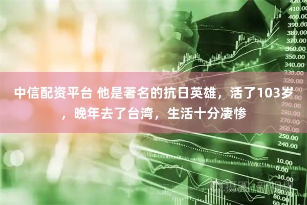 中信配资平台 他是著名的抗日英雄，活了103岁，晚年去了台湾，生活十分凄惨