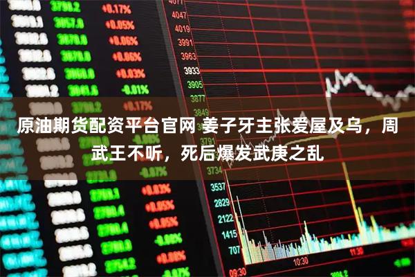 原油期货配资平台官网 姜子牙主张爱屋及乌，周武王不听，死后爆发武庚之乱