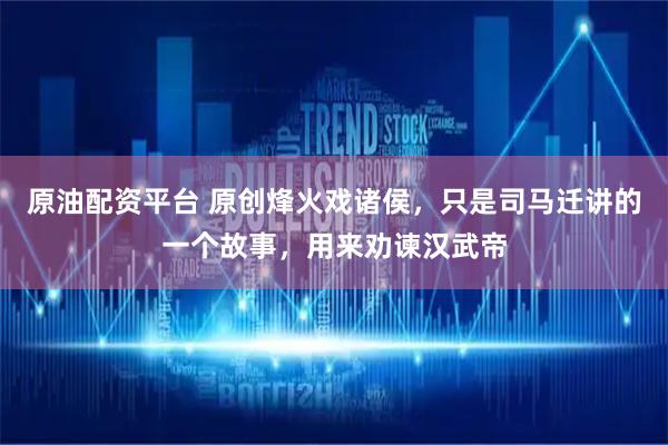 原油配资平台 原创烽火戏诸侯，只是司马迁讲的一个故事，用来劝谏汉武帝