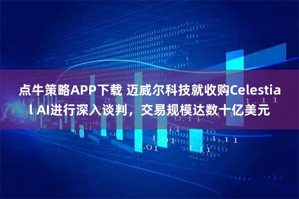 点牛策略APP下载 迈威尔科技就收购Celestial AI进行深入谈判，交易规模达数十亿美元
