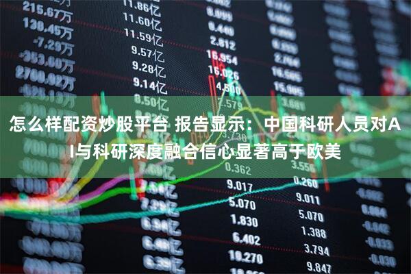 怎么样配资炒股平台 报告显示：中国科研人员对AI与科研深度融合信心显著高于欧美
