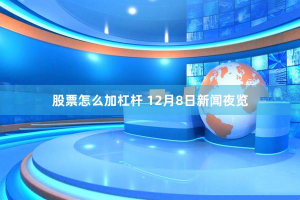 股票怎么加杠杆 12月8日新闻夜览