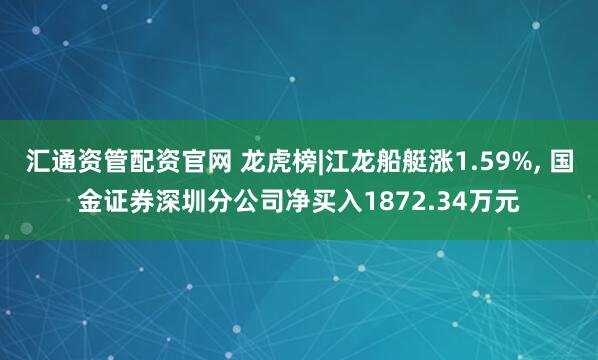 汇通资管配资官网 龙虎榜|江龙船艇涨1.59%, 国金证券深圳分公司净买入1872.34万元