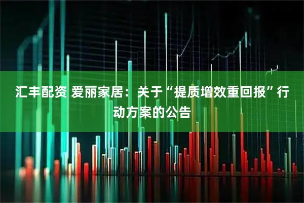 汇丰配资 爱丽家居：关于“提质增效重回报”行动方案的公告