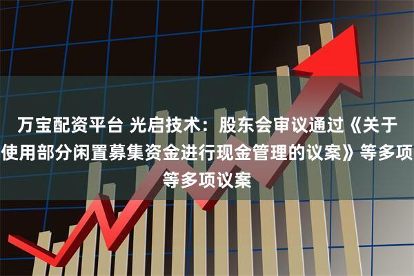 万宝配资平台 光启技术：股东会审议通过《关于继续使用部分闲置募集资金进行现金管理的议案》等多项议案