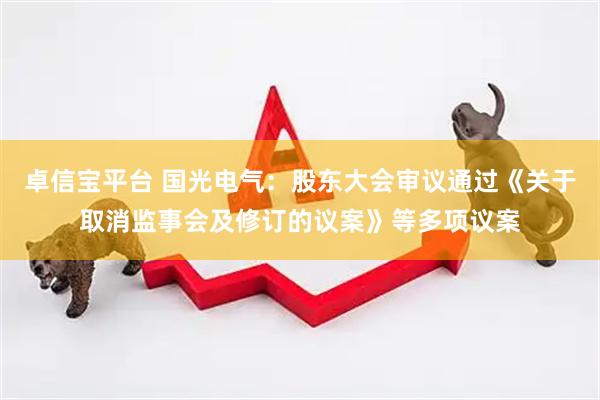 卓信宝平台 国光电气：股东大会审议通过《关于取消监事会及修订的议案》等多项议案