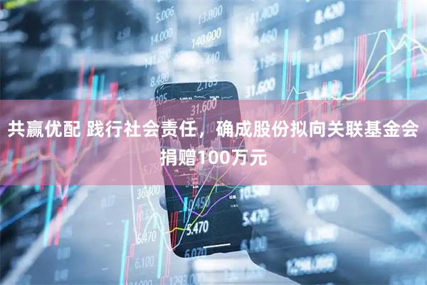 共赢优配 践行社会责任，确成股份拟向关联基金会捐赠100万元