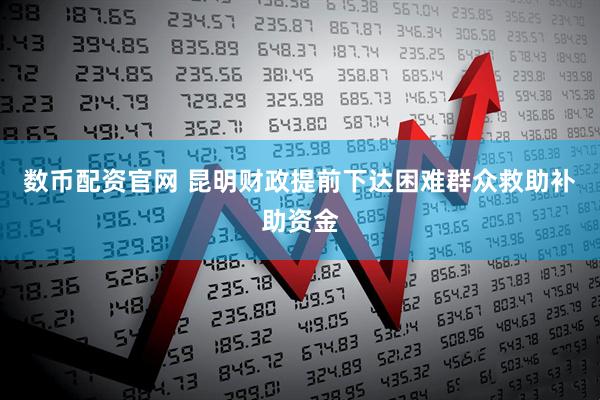 数币配资官网 昆明财政提前下达困难群众救助补助资金