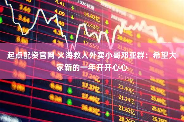 起点配资官网 火海救人外卖小哥邓亚群：希望大家新的一年开开心心