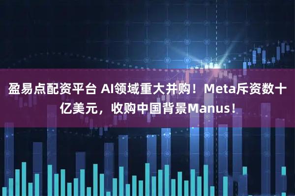 盈易点配资平台 AI领域重大并购！Meta斥资数十亿美元，收购中国背景Manus！