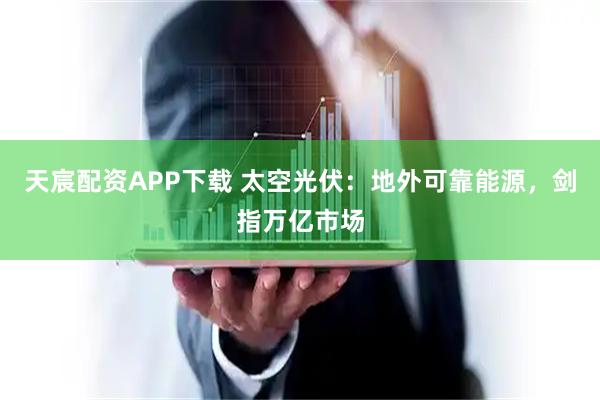 天宸配资APP下载 太空光伏：地外可靠能源，剑指万亿市场