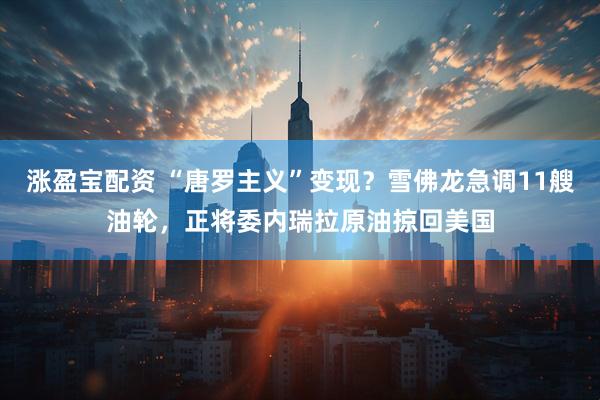 涨盈宝配资 “唐罗主义”变现？雪佛龙急调11艘油轮，正将委内瑞拉原油掠回美国