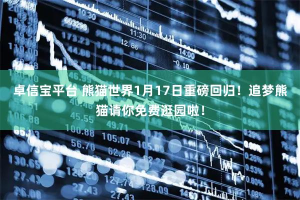 卓信宝平台 熊猫世界1月17日重磅回归！追梦熊猫请你免费逛园啦！