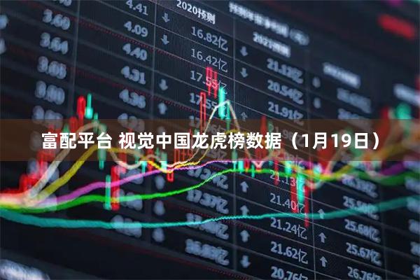 富配平台 视觉中国龙虎榜数据（1月19日）