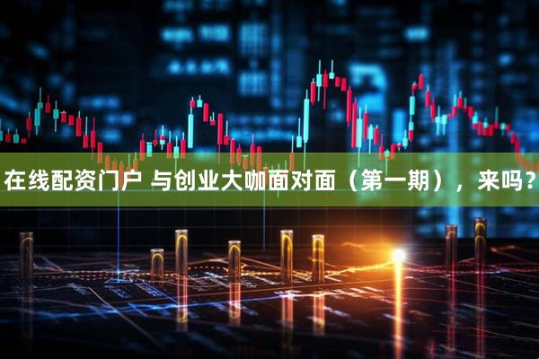 在线配资门户 与创业大咖面对面（第一期），来吗？