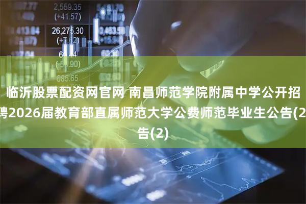 临沂股票配资网官网 南昌师范学院附属中学公开招聘2026届教育部直属师范大学公费师范毕业生公告(2)